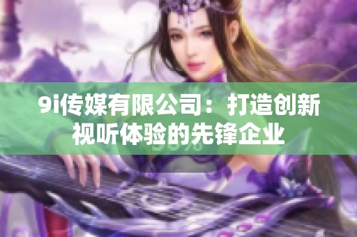 9i传媒有限公司：打造创新视听体验的先锋企业