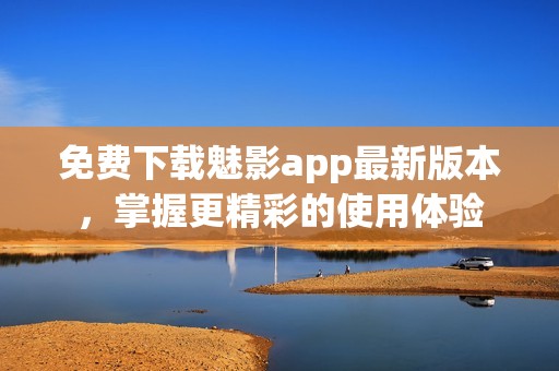免费下载魅影app最新版本，掌握更精彩的使用体验