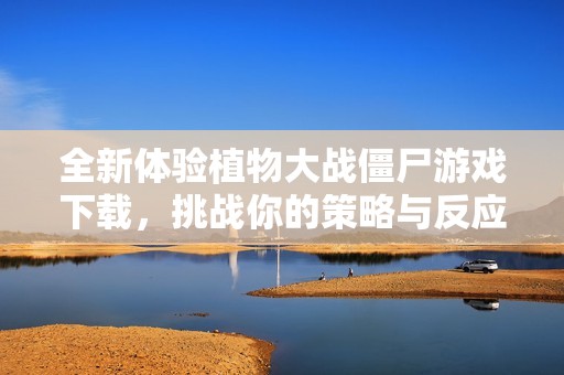 全新体验植物大战僵尸游戏下载，挑战你的策略与反应能力