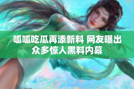 呱呱吃瓜再添新料 网友曝出众多惊人黑料内幕