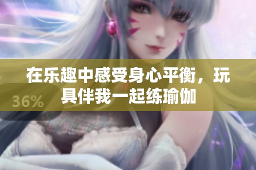 在乐趣中感受身心平衡，玩具伴我一起练瑜伽