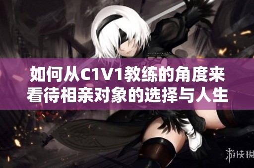 如何从C1V1教练的角度来看待相亲对象的选择与人生观