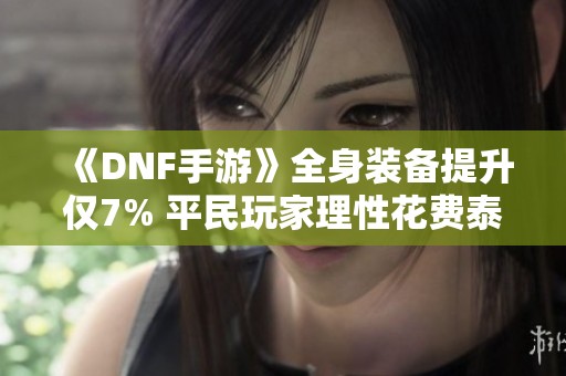 《DNF手游》全身装备提升仅7% 平民玩家理性花费泰拉才是王道