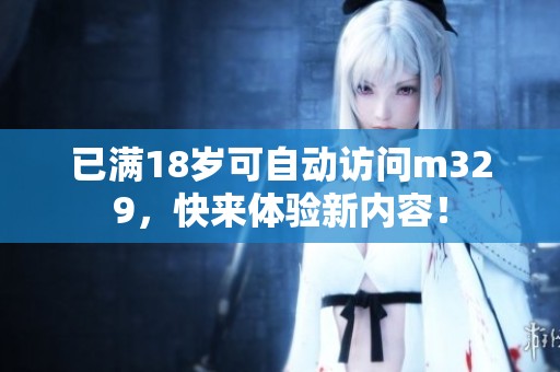 已满18岁可自动访问m329，快来体验新内容！