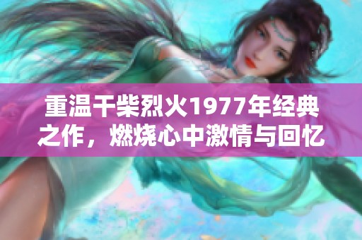 重温干柴烈火1977年经典之作，燃烧心中激情与回忆