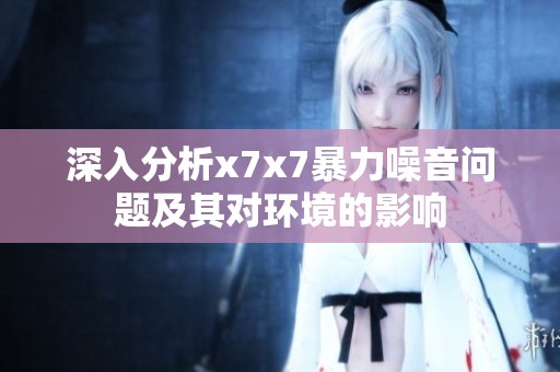 深入分析x7x7暴力噪音问题及其对环境的影响