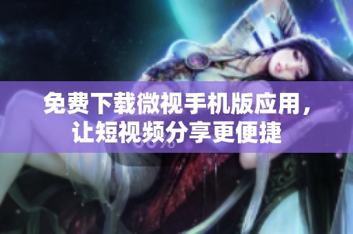 免费下载微视手机版应用，让短视频分享更便捷