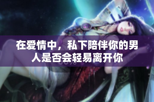 在爱情中，私下陪伴你的男人是否会轻易离开你