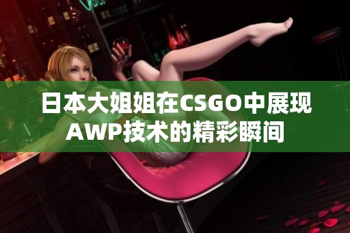 日本大姐姐在CSGO中展现AWP技术的精彩瞬间