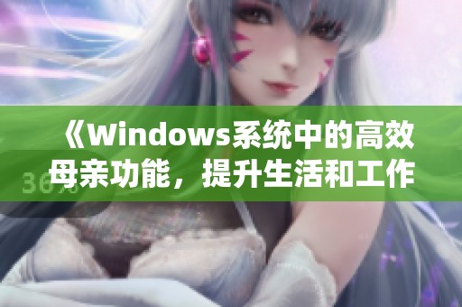 《Windows系统中的高效母亲功能，提升生活和工作便利性》