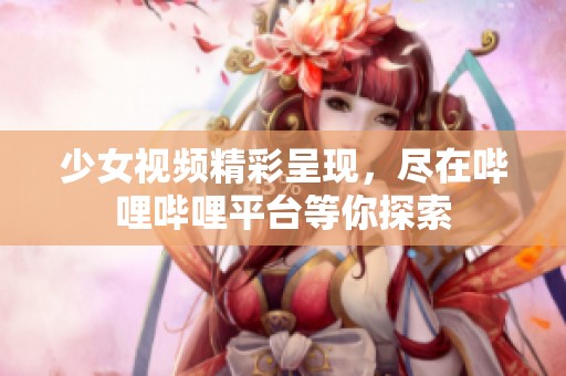 少女视频精彩呈现，尽在哔哩哔哩平台等你探索