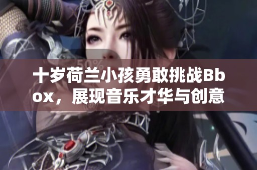 十岁荷兰小孩勇敢挑战Bbox，展现音乐才华与创意