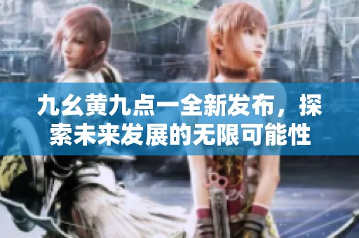 九幺黄九点一全新发布，探索未来发展的无限可能性