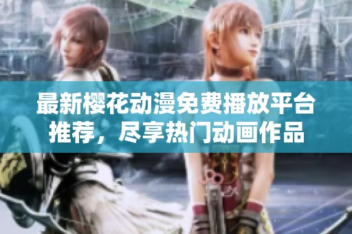 最新樱花动漫免费播放平台推荐，尽享热门动画作品