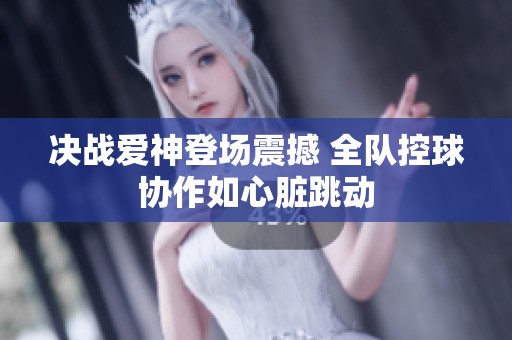 决战爱神登场震撼 全队控球协作如心脏跳动