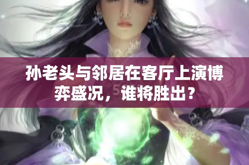 孙老头与邻居在客厅上演博弈盛况，谁将胜出？