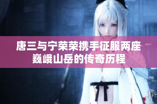 唐三与宁荣荣携手征服两座巍峨山岳的传奇历程