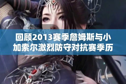 回顾2013赛季詹姆斯与小加索尔激烈防守对抗赛季历史意义