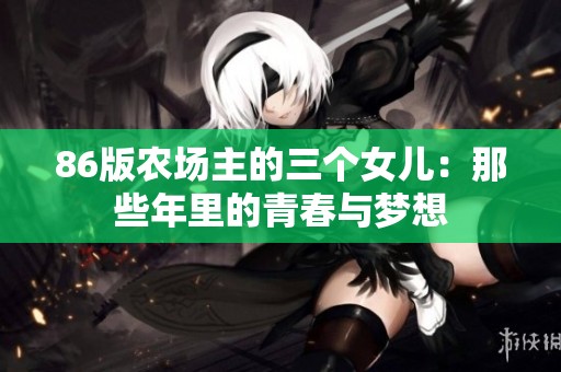 86版农场主的三个女儿：那些年里的青春与梦想