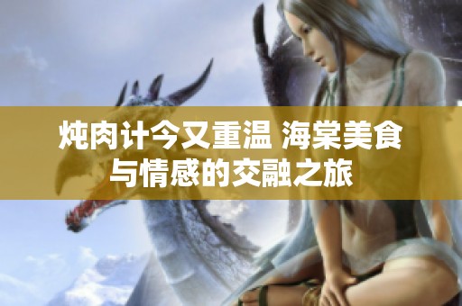 炖肉计今又重温 海棠美食与情感的交融之旅