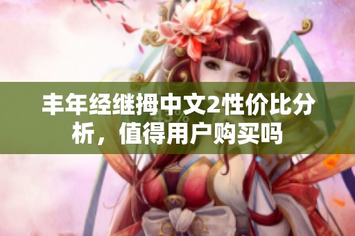 丰年经继拇中文2性价比分析，值得用户购买吗