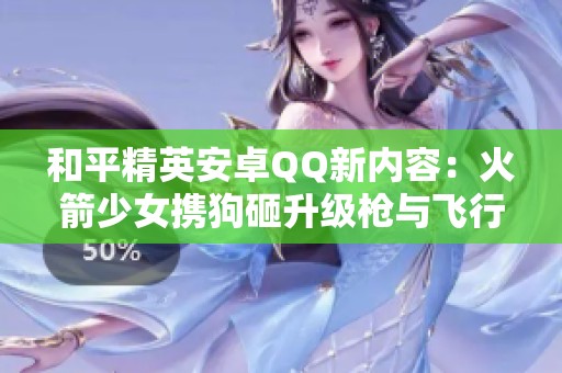 和平精英安卓QQ新内容：火箭少女携狗砸升级枪与飞行器上线