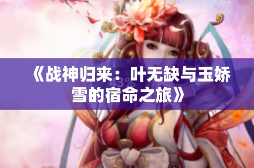 《战神归来：叶无缺与玉娇雪的宿命之旅》