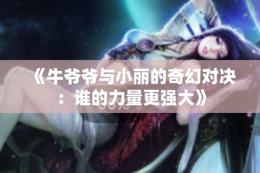 《牛爷爷与小丽的奇幻对决：谁的力量更强大》