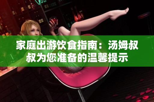 家庭出游饮食指南：汤姆叔叔为您准备的温馨提示
