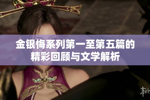 金银悔系列第一至第五篇的精彩回顾与文学解析