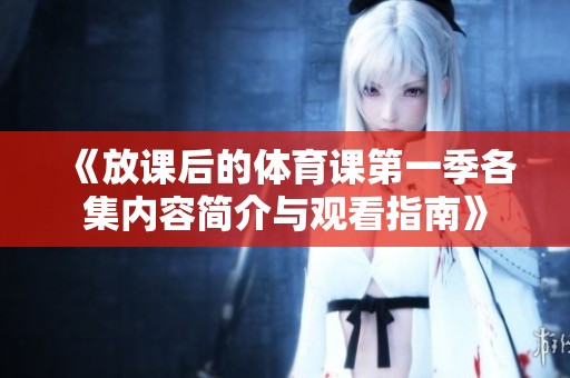 《放课后的体育课第一季各集内容简介与观看指南》