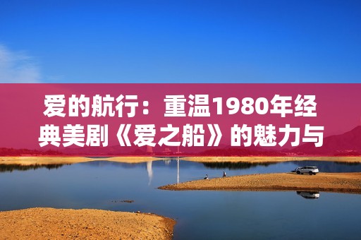 爱的航行：重温1980年经典美剧《爱之船》的魅力与影响
