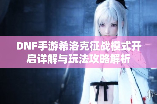 DNF手游希洛克征战模式开启详解与玩法攻略解析