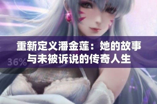 重新定义潘金莲：她的故事与未被诉说的传奇人生