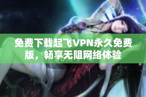 免费下载起飞VPN永久免费版，畅享无阻网络体验