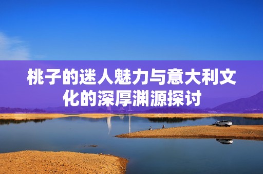 桃子的迷人魅力与意大利文化的深厚渊源探讨