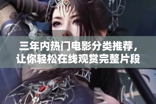 三年内热门电影分类推荐，让你轻松在线观赏完整片段