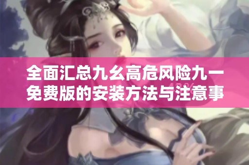 全面汇总九幺高危风险九一免费版的安装方法与注意事项