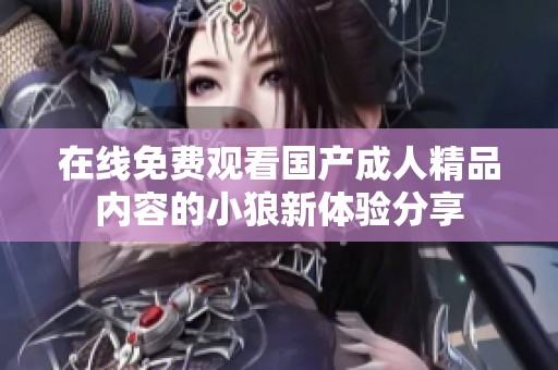 在线免费观看国产成人精品内容的小狼新体验分享