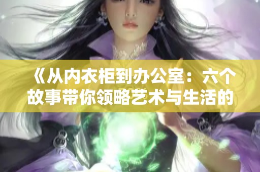《从内衣柜到办公室：六个故事带你领略艺术与生活的碰撞》