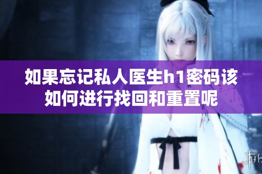如果忘记私人医生h1密码该如何进行找回和重置呢