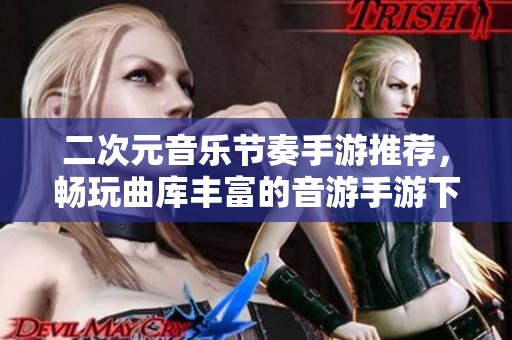 二次元音乐节奏手游推荐，畅玩曲库丰富的音游手游下载