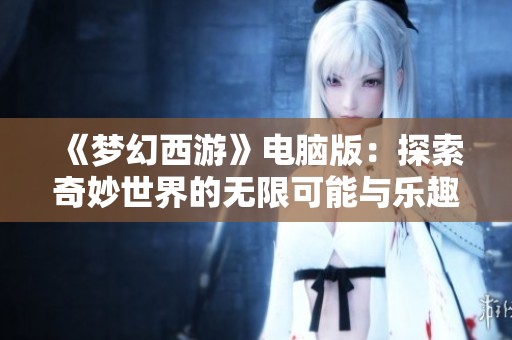 《梦幻西游》电脑版：探索奇妙世界的无限可能与乐趣