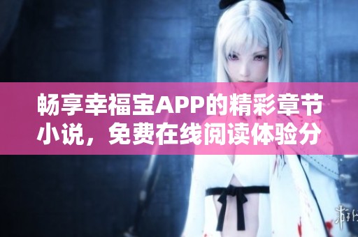 畅享幸福宝APP的精彩章节小说，免费在线阅读体验分享