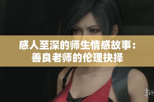 感人至深的师生情感故事：善良老师的伦理抉择