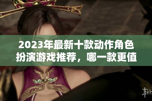 2023年最新十款动作角色扮演游戏推荐，哪一款更值得你拥有