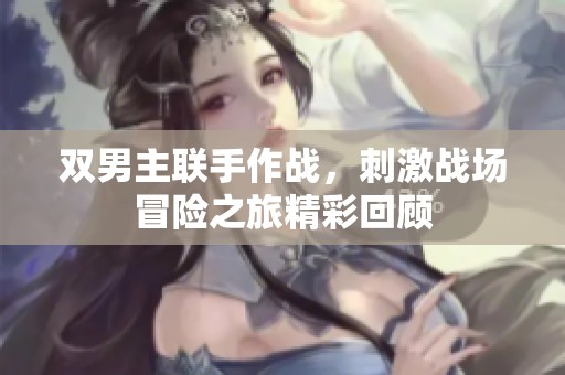 双男主联手作战，刺激战场冒险之旅精彩回顾