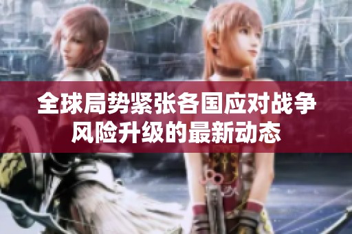 全球局势紧张各国应对战争风险升级的最新动态