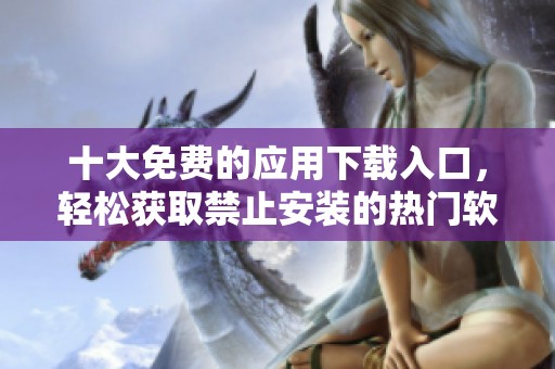 十大免费的应用下载入口，轻松获取禁止安装的热门软件
