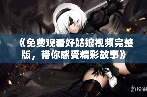 《免费观看好姑娘视频完整版，带你感受精彩故事》